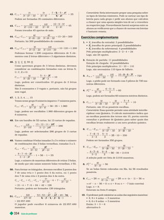 Guia do professor
334
42. C
7! 7!
!
!
35
7, 3
5
( 7
5 5
6
6
5
Podem ser for madas 35 comissões diferentes.
43.
C 5 5 5 5
10!
) !
10!
2! 8!
!
2 8 !
45
10, 2
Foram trocados 45 apertos de mão.
44. 5 5
6!
2) !
6!
3) !
5
, 3
6 2
Portanto, há 300 possibilidades de comissão.
45. 5 5
5!
2) !
10!
) !
5
1 ,
5 2
Podemos for mar 1.200 conjuntos diferentes de 5 ele-
mentos com 2 letras diferentes e 3 algarismos distintos.
46. S U C E SS O
Como queremos grupos de 3 letras distintas, devemos
considerar as combinações for madas com as letras S,
U, C, E e O:
C
5!
3!
10
5, 3
5
( 5
5 5
Logo, podem ser constituídos 10 grupos de 3 letras
distintas.
São 2 consoantes e 3 vogais e, portanto, não há grupos
sem vogal.
47. 1, 2, 3, 4, ..., 15
Temos nesse grupo 8 números ímpares e 7 números pares.
8! 7!
, 3
5
C 5 56 35 5 1.960
Logo, podem ser escolhidos 1.960 diferentes grupos de
8 números.
48. Em um baralho de 52 cartas, há 13 cartas de espadas.
5 5 5
C
13!
3! 10!
10!
286
13, 3
Lo o, podem ser selecionados 286 rupos de 3 cartas
de espadas.
49. V
amos combinar 8 bolas tomadas 3 a 3 e retirar o número
de combinações das 3 bolas ver melhas, tomadas 3 a 3.
5
8 !
3 ! 5 !
3 !
5 !
!
5
5 2 5 5
Logo, o número de maneiras diferentes de retirar 3 bolas,
e mo o que não saiam somente o as ver me as, é
50. Para formar os triângulos, devemos escolher 2 pontos dos
7 de um a r eta e 1 ponto dos 4 d a outr a , ou 1 po nto
dos 7 de uma reta e 2 pontos dos 4 da outra.
C
7, 2
C
4, 1
C 1 C
7, 1
C
4, 2
C 5
7 ! 4 !
4 5
5 21 4 1 7 6 5 84 1 42 5 126
Portanto, podem ser for mados 126 triân ulos.
51. C
!
22. 957
. 480
53, 6
17 10
5 5
3
3 2
2
5
5
O o g a d o r p o d e e s c o l h e r 6 n ú m e r o s d e 2 2 . 9 5 7 . 4 8 0
maneiras.
Comentário: Seria interessante propor uma pesquisa sobre
os tipos de loterias existentes. Pode-se sortear um tipo de
loteria para cada grupo e pedir aos alunos que calculem
a chance que uma aposta simples tem de ser a vencedora
no respectivo jogo. Provavelmente haverá surpresa entre os
alunos ao veri icarem que a chance de sucesso em loterias
é bastante remota.
Exercícios com lementares
p
1.  E (escolha da entrada): 3 possibilidades

2
E
E (escolha do prato principal): 2 possibilidades

3
E
E (escolha da sobremesa): 4 possibilidades
Pelo princípio multiplicativo: 3 2 4 5 24
Logo, são 24 opções.
2. Estação de partida: 11 possibilidades
Estação de chegada: 10 possibilidades
Pelo princípio multiplicativo: 11 10 5 110
Logo, são necessários 110 tipos de bilhete.
3. A
10!
( 10 3) !
10!
7!
720
10, 3
9
5
Logo, o pódio pode ser for mado com 3 pilotos de 720
ma-
neiras diferentes.
4. P
6!
4
60
6
3, 2
Logo, podem ser formados 60 números inteiros distintos.
C
5! 5!
2
10
5, 3
5
( 5
5 5 5
Portanto, são 10 as possíveis escolhas.
Comentário: Essa questão permite uma atividade interdis-
ciplinar com Química. O cálculo matemático indica que
as escolhas possíveis dos ter nos são 10, porém convém
consultar o professor de Química para saber quais das
escolhas levam realmente a um novo produto químico.
6.
7! 5!
2
, 2
5
C
5
C
( 7 (5
5
5
6
5 35
Podem ser for mados 350 grupos.
7.
8! 9!
2
, 7
5
C
9
C
(8 (9
5
5
7
7
5 56
A seleção pode ser feita de 2.016 maneiras.
8. P
8!
56
8
5, 3
5 5
Se as bolas forem colocadas em fila, há 56 resultados
possíveis.
9. C
n
n , 2
!
) !
28
(
28 n ( 1) 5 56 V
V n
2
n
n n 56 5 V n 5 ou n 5 27 (não convém)
Logo, n 5 8.
Estavam na festa 8 amigos.
10. O professor pode ministrar as aulas das seguintes maneiras:
     ∫ 3 maneiras
      ∫ 3 maneiras
Então: 3 1 3 5 6
alter nativa b
 