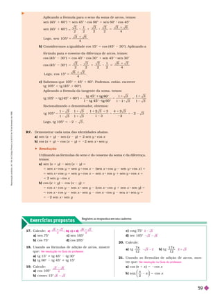 Exercícios propostos
Registre as respostas em seu caderno
Aplicando a fór mula para oseno da soma de arcos, temos:
sen (45° 1 60°) sen 45° cos 60° 1 sen 60° cos 45°
sen (45° 1 60°)
5
2
2 2
3
2
2
2
1
4
Logo, sen 1 0 5 º
1
4
Consideremos a igualdade cos 15° 5 cos (45° 30°). Aplicando a
fór mula para ocosseno da diferença de arcos, temos:
cos (45° 30°) 5 cos 45° cos 30° 1 sen 45° sen 30°
cos (45° 30°) 5
2 3 1 1
4
5
Logo, cos 1 5 º
1
4
Sabemos que 105° 5 45° 1 60°. Podemos, então, escrever
tg 105° 5 tg (45° 1 60°).
Aplicando a fór mula da tangente da soma, temos:
tg 105° 5 tg (45° 1 60°) 5
t g 4 5
5
1
5
t g 6 0
1

g 6 0
Racionalizando o denominador
, obtemos:
t g 1 0 5
2
5 8 5
2
5 5 2

Logo, tg 105° 5 22 3
R7. Demonstrar cada uma das identidades abaixo.
a) sen (x 1 y) sen (x y) 5 2 sen y cos x
b) cos (x 1 y) cos (x y) 5 22 sen x sen y
 Resolução
Utilizando as fór mulas do seno e do cosseno da soma e da diferença,
temos:
a) sen x 1 y sen x y 5
5 sen x cos y 1 sen y cos x (sen x cos sen y cos x ) 5
5 sen x cos y 1 sen y cos x sen x cos y 1 sen y cos x 5
5 sen y cos x
b) cos (x 1 y) cos (x y) 5
5 cos x cos y sen x sen y (cos x cos y 1 sen x sen y 5
cos x cos y sen x sen y cos cos y sen x sen y
5 22 sen x sen
17. Calcule:
a) sen 75° c) sen 165°
b) cos 75° d) cos 285°
18. Usando as fór mulas de adição de arcos, mostre
que:
a) tg 15° i tg 45° tg 30°
b) tg 60° tg 45° i tg 15°
19. Calcule:
a) cos 105°
b) cossec 15°
a )
4
, e
4
b ) ) d )
2
V
er resolução no Guia do professor
.
4
1
c) cotg 75°
d) sec 105°
20. Calcule:
a) t g
7
1 2
b) t g
1 7
1 2
21. Usando as fór mulas de adição de arcos, mos-
treque:
a) cos (π 1 x 5 2cos x
b)
2
π
⎝
⎝
⎛
⎛
⎛
⎛
V
er resolução no Guia do professor
.
R
e
p
r
o
d
u
ç
ã
o
p
r
o
i
b
i
d
a
.
A
r
t
.
1
8
4
d
o
C
ó
d
i
g
o
P
e
n
a
l
e
L
e
i
9
.
6
1
0
d
e
1
9
d
e
f
e
v
e
r
e
i
r
o
d
e
1
9
9
8
.
59
 