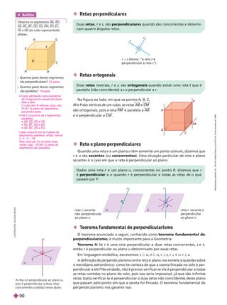 s
r
r ª s (lemos: “a reta r é
r
perpendicular à reta s”)
A
B
C
M
P
Na figura ao lado, em que os pontos A B C
C
C
M e P são vértices de um cubo, as retas
P AB e CM
são ortogonais, pois a reta PM é paralela a AB
e é perpendicular a CM
 Retas perpendiculares
 Retas or togonais
A ret é perpendicular ao plano a
pois é perpendicular a duas retas
concorrentes conti as nesse p ano.
 T
eorema fundamental do perpendicularismo
O teorema enunciado a se uir
, conhecido como teorema fundamental do
perpendicularismo
, é muito importante para a Geometria.
T
eorema 4: Se é uma reta perpendicular a duas retas concorrentes,
r s e t,
t
então r é perpendicular ao plano
r determinado por essas retas.
Em linguagem simbólica, escrevemos: s y a t y a r ª s r ª t V r ª a
A defini ão de perpendicularismo entre reta e plano nos remete à questão sobre
o meridiano astronômico: como ter certeza de que a vareta fincada no solo é per-
pendicular a ele? Na verdade, não é preciso verificar se ela é perpendicular a todas
as retas contidas no plano do solo, pois isso seria impossível, já que são infinitas
retas; basta verificar se é perpendicular a duas retas não coincidentes desse plano
que passam pelo ponto em que a vareta foi fincada. O teorema fundamental do
perpendicularismo nos garante isso.
 Reta e plano perpendiculares
Quando uma reta e um plano
r a têm somente um ponto comum, dizemos que
r e
r a são secantes (ou concorrentes       
secantes é o caso em que a reta é perpendicular ao plano.
reta : secante
não perpendicular
ao plano a
reta r: secante e
perpendicular
ao plano a
r
P
a
r
P
a
r
t
s
H
A
B
C
D
F
    
 
    
 
24 pares
18 pares
Ref lita
   AB AD
AE BC BF CD CG DH EH EF
FG e H do cubo representado
abaixo.
Duas retas e
r s, são perpendiculares quando são concorrentes e determi-
nam quatro ângulos retos.
Duas retas reversas, r e
r s, são ortogonais quando existe uma reta que é
t
paralela (não coincidente) a s e perpendicular a r
Dados uma reta e um plano
r a, concorren es no pon o P, dizemos que
P r
é perpendicular a a quando é perpendicular a todas as retas de
r a que
passam por P
I
L
U
S
T
R
A
Ç
Õ
E
S
:
A
D
I
L
S
O
N
S
E
     
de 3segmentos perpendiculares
O cubo tem 8 vértices; logo, são
24 (8 3) pares de segmentos
perpendiculares.
      
paralelos:
 AB CD EF e
F HG
 AE BF CG e DH
 AD BC EH e FG
Cada conjunto forma 3 pares de
segmentos paralelos; então, temos
3 4 3 5 36
Mas cada par foi contado duas
vezes; logo, 18 (36 2) pares de
segmentos são paralelos.
R
e
p
r
o
d
u
ç
ã
o
p
r
o
i
b
i
d
a
.
A
r
t
.
1
8
4
d
o
C
ó
d
i
g
o
P
e
n
a
l
e
L
e
i
9
.
6
1
0
d
e
1
9
d
e
f
e
v
e
r
e
i
r
o
d
e
1
9
9
8
.
90
 