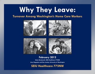 Why They Leave:
Turnover Among Washington’s Home Care Workers




                        February 2012
                  Sahar Banijamali, SEIU Healthcare 775NW
           Amy Hagopian and Dan Jacoby, University of Washington


            SEIU Healthcare 775NW
 