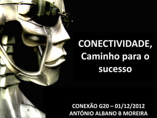 CONECTIVIDADE,
   Caminho para o
      sucesso


 CONEXÃO G20 – 01/12/2012
ANTÓNIO ALBANO B MOREIRA
 