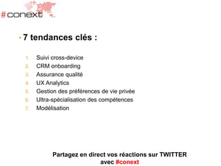 • 7 tendances clés :
1. Suivi cross-device
2. CRM onboarding
3. Assurance qualité
4. UX Analytics
5. Gestion des préférences de vie privée
6. Ultra-spécialisation des compétences
7. Modélisation
Partagez en direct vos réactions sur TWITTER
avec #conext
 
