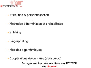 • Attribution & personnalisation
• Méthodes déterministes et probabilistes
• Stitching
• Fingerprinting
• Modèles algorithmiques
• Coopératives de données (data co-op)
Partagez en direct vos réactions sur TWITTER
avec #conext
 