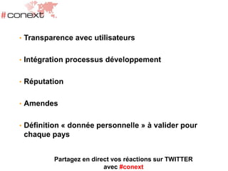 • Transparence avec utilisateurs
• Intégration processus développement
• Réputation
• Amendes
• Définition « donnée personnelle » à valider pour
chaque pays
Partagez en direct vos réactions sur TWITTER
avec #conext
 