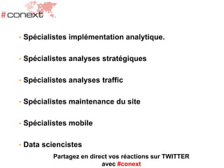 • Spécialistes implémentation analytique.
• Spécialistes analyses stratégiques
• Spécialistes analyses traffic
• Spécialistes maintenance du site
• Spécialistes mobile
• Data sciencistes
Partagez en direct vos réactions sur TWITTER
avec #conext
 
