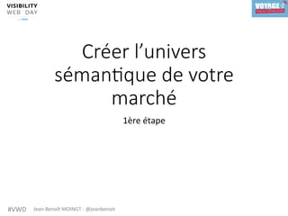 #VWD	 Jean-Benoît	MOINGT	-	@jeanbenoit	
Créer l’univers
séman4que de votre
marché
1ère	étape	
 