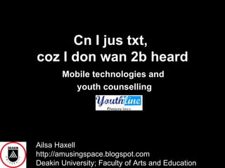 Cn I jus txt,  coz I don wan 2b heard Mobile technologies and  youth counselling Ailsa Haxell  http://amusingspace.blogspot.com Deakin University; Faculty of Arts and Education 