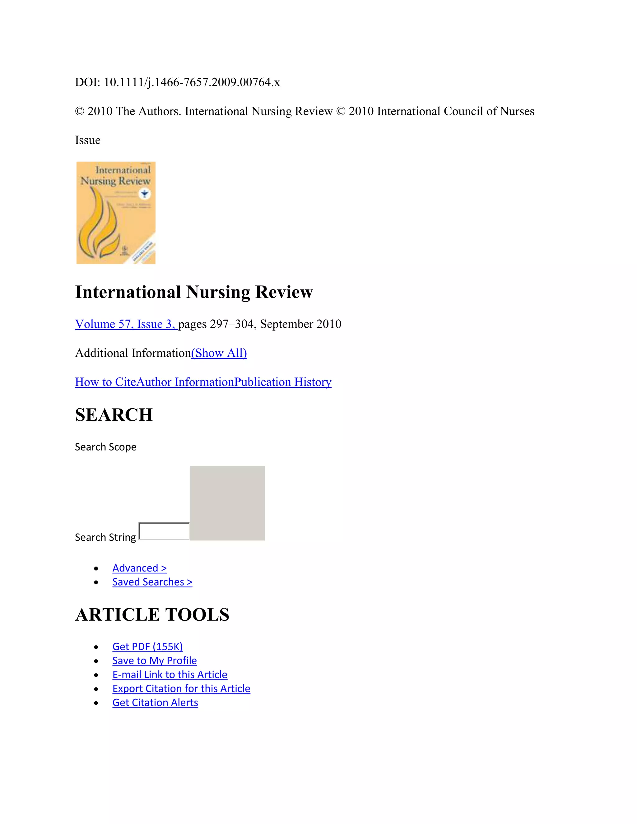DOI: 10.1111/j.1466-7657.2009.00764.x

© 2010 The Authors. International Nursing Review © 2010 International Council of Nurses

Issue




International Nursing Review
Volume 57, Issue 3, pages 297–304, September 2010

Additional Information(Show All)

How to CiteAuthor InformationPublication History

SEARCH
Search Scope




Search String

        Advanced >
        Saved Searches >


ARTICLE TOOLS
        Get PDF (155K)
        Save to My Profile
        E-mail Link to this Article
        Export Citation for this Article
        Get Citation Alerts
 