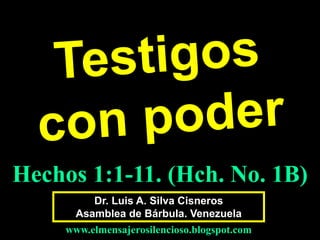 Dr. Luis A. Silva Cisneros
Asamblea de Bárbula. Venezuela
www.elmensajerosilencioso.blogspot.com
Hechos 1:1-11. (Hch. No. 1B)
 