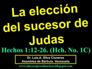 Dr. Luis A. Silva Cisneros
Asamblea de Bárbula. Venezuela
www.elmensajerosilencioso.blogspot.com
Hechos 1:12-26. (Hch. No. 1C)
 