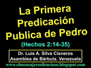 (Hechos 2:14-35)
Dr. Luis A. Silva Cisneros
Asamblea de Bárbula. Venezuela
www.elmensajerosilencioso.blogspot.com

 