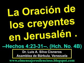 --Hechos 4:23-31--. (Hch. No. 4B)
Dr. Luis A. Silva Cisneros
Asamblea de Bárbula. Venezuela

www.elmensajerosilencioso.blogspot.com

 