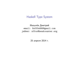Haskell Type System
Ивашнёв Дмитрий
email: 0xff0x666@gmail.com
jabber: xffox@headcounter.org
25 апреля 2014 г.
 