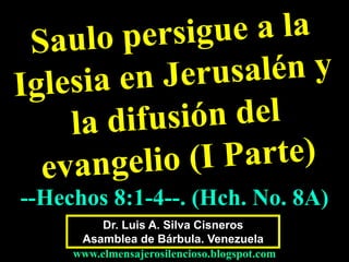 Dr. Luis A. Silva Cisneros
Asamblea de Bárbula. Venezuela
www.elmensajerosilencioso.blogspot.com
--Hechos 8:1-4--. (Hch. No. 8A)
 