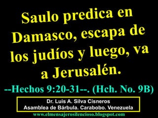 Dr. Luis A. Silva Cisneros
Asamblea de Bárbula. Carabobo. Venezuela
www.elmensajerosilencioso.blogspot.com
--Hechos 9:20-31--. (Hch. No. 9B)
 