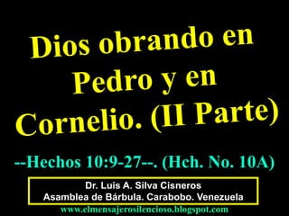 --Hechos 10:9-27--. (Hch. No. 10A) 
Dr. Luis A. Silva Cisneros 
Asamblea de Bárbula. Carabobo. Venezuela 
www.elmensajerosilencioso.blogspot.com 
 
