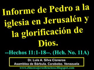 --Hechos 11:1-18--. (Hch. No. 11A) 
Dr. Luis A. Silva Cisneros 
Asamblea de Bárbula. Carabobo. Venezuela 
www.elmensajerosilencioso.blogspot.com 
 