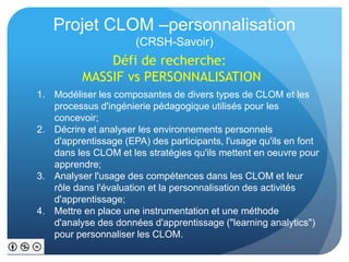 Projet CLOM –personnalisation 
(CRSH-Savoir) 
Défi de recherche: 
MASSIF vs PERSONNALISATION 
1. Modéliser les composantes...