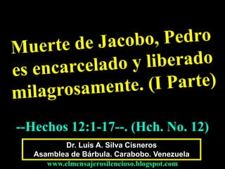 --Hechos 12:1-17--. (Hch. No. 12) 
Dr. Luis A. Silva Cisneros 
Asamblea de Bárbula. Carabobo. Venezuela 
www.elmensajerosilencioso.blogspot.com 
 