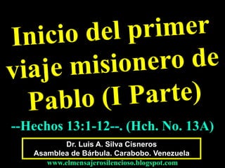 --Hechos 13:1-12--. (Hch. No. 13A) 
Dr. Luis A. Silva Cisneros 
Asamblea de Bárbula. Carabobo. Venezuela 
www.elmensajerosilencioso.blogspot.com 
 