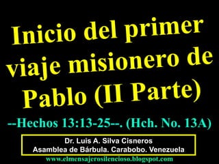 --Hechos 13:13-25--. (Hch. No. 13A) 
Dr. Luis A. Silva Cisneros 
Asamblea de Bárbula. Carabobo. Venezuela 
www.elmensajerosilencioso.blogspot.com 
 