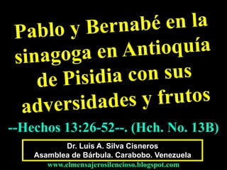 --Hechos 13:26-52--. (Hch. No. 13B) 
Dr. Luis A. Silva Cisneros 
Asamblea de Bárbula. Carabobo. Venezuela 
www.elmensajerosilencioso.blogspot.com 
 