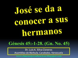 Dr. Luis A. Silva Cisneros
Asamblea de Bárbula. Carabobo.Venezuela
www.elmensajerosilencioso.blogspot.com
Génesis 45:-1-28. (Gn. No. 45)
 