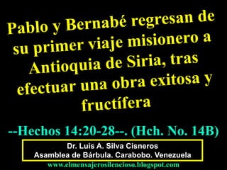 Dr. Luis A. Silva Cisneros
Asamblea de Bárbula. Carabobo. Venezuela
www.elmensajerosilencioso.blogspot.com
--Hechos 14:20-28--. (Hch. No. 14B)
 