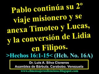 Dr. Luis A. Silva Cisneros
Asamblea de Bárbula. Carabobo. Venezuela
www.elmensajerosilencioso.blogspot.com
>Hechos 16:1-15< (Hch. No. 16A)
 