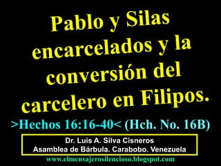 Dr. Luis A. Silva Cisneros
Asamblea de Bárbula. Carabobo. Venezuela
www.elmensajerosilencioso.blogspot.com
>Hechos 16:16-40< (Hch. No. 16B)
 