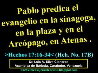 Dr. Luis A. Silva Cisneros
Asamblea de Bárbula. Carabobo. Venezuela
www.elmensajerosilencioso.blogspot.com
>Hechos 17:16-34< (Hch. No. 17B)
 