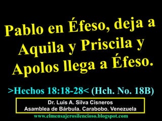 Dr. Luis A. Silva Cisneros
Asamblea de Bárbula. Carabobo. Venezuela
www.elmensajerosilencioso.blogspot.com
>Hechos 18:18-28< (Hch. No. 18B)
 