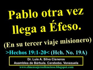 Dr. Luis A. Silva Cisneros
Asamblea de Bárbula. Carabobo. Venezuela
www.elmensajerosilencioso.blogspot.com
>Hechos 19:1-20< (Hch. No. 19A)
 