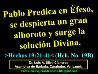 Dr. Luis A. Silva Cisneros
Asamblea de Bárbula. Carabobo. Venezuela
www.elmensajerosilencioso.blogspot.com
>Hechos 19:21-41< (Hch. No. 19B)
 