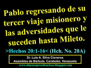 Dr. Luis A. Silva Cisneros
Asamblea de Bárbula. Carabobo. Venezuela
www.elmensajerosilencioso.blogspot.com
>Hechos 20:1-16< (Hch. No. 20A)
 