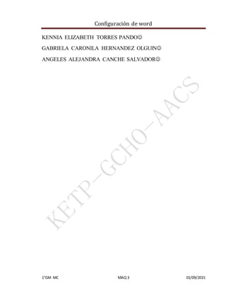 Configuración de word
1°GM MC MAQ 3 01/09/2015
KENNIA ELIZABETH TORRES PANDO
GABRIELA CARONILA HERNANDEZ OLGUIN
ANGELES ALEJANDRA CANCHE SALVADOR
 
