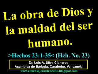 Dr. Luis A. Silva Cisneros
Asamblea de Bárbula. Carabobo. Venezuela
www.elmensajerosilencioso.blogspot.com
>Hechos 23:1-35< (Hch. No. 23)
 
