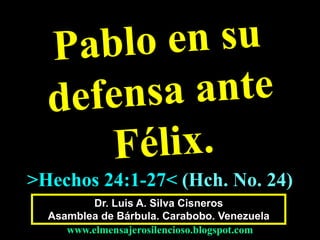 Dr. Luis A. Silva Cisneros
Asamblea de Bárbula. Carabobo. Venezuela
www.elmensajerosilencioso.blogspot.com
>Hechos 24:1-27< (Hch. No. 24)
 