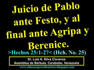 Dr. Luis A. Silva Cisneros
Asamblea de Bárbula. Carabobo. Venezuela
www.elmensajerosilencioso.blogspot.com
>Hechos 25:1-27< (Hch. No. 25)
 