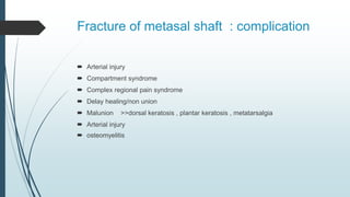Fracture of metasal shaft : complication
 Arterial injury
 Compartment syndrome
 Complex regional pain syndrome
 Delay healing/non union
 Malunion >>dorsal keratosis , plantar keratosis , metatarsalgia
 Arterial injury
 osteomyelitis
 