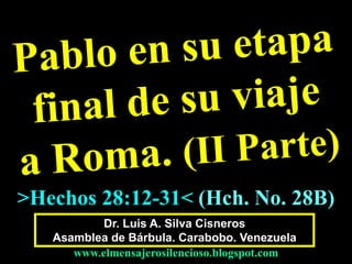 Dr. Luis A. Silva Cisneros
Asamblea de Bárbula. Carabobo. Venezuela
www.elmensajerosilencioso.blogspot.com
>Hechos 28:12-31< (Hch. No. 28B)
 