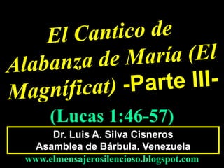 Dr. Luis A. Silva Cisneros
Asamblea de Bárbula. Venezuela
www.elmensajerosilencioso.blogspot.com
(Lucas 1:46-57)
 