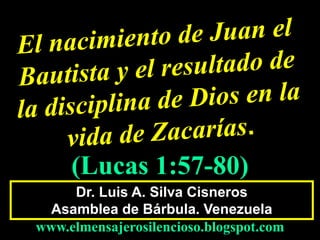 Dr. Luis A. Silva Cisneros
Asamblea de Bárbula. Venezuela
www.elmensajerosilencioso.blogspot.com
(Lucas 1:57-80)
 