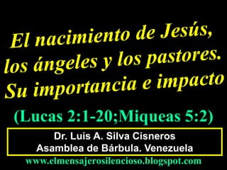 Dr. Luis A. Silva Cisneros
Asamblea de Bárbula. Venezuela
www.elmensajerosilencioso.blogspot.com
(Lucas 2:1-20;Miqueas 5:2)
 