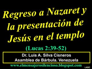 Dr. Luis A. Silva Cisneros
Asamblea de Bárbula. Venezuela
www.elmensajerosilencioso.blogspot.com
(Lucas 2:39-52)
LASC
 