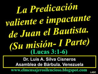 Dr. Luis A. Silva Cisneros
Asamblea de Bárbula. Venezuela
www.elmensajerosilencioso.blogspot.com
(Lucas 3:1-6)
LASC
 