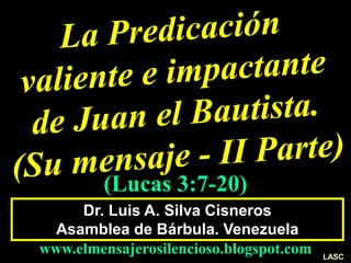 Dr. Luis A. Silva Cisneros
Asamblea de Bárbula. Venezuela
www.elmensajerosilencioso.blogspot.com
(Lucas 3:7-20)
LASC
 