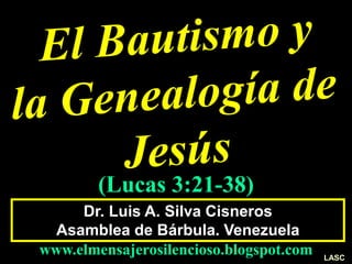 Dr. Luis A. Silva Cisneros
Asamblea de Bárbula. Venezuela
www.elmensajerosilencioso.blogspot.com
(Lucas 3:21-38)
LASC
 