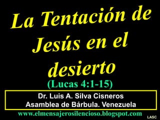 Dr. Luis A. Silva Cisneros
Asamblea de Bárbula. Venezuela
www.elmensajerosilencioso.blogspot.com
(Lucas 4:1-15)
LASC
 