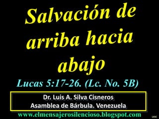 Dr. Luis A. Silva Cisneros
Asamblea de Bárbula. Venezuela
www.elmensajerosilencioso.blogspot.com LASC
Lucas 5:17-26. (Lc. No. 5B)
 